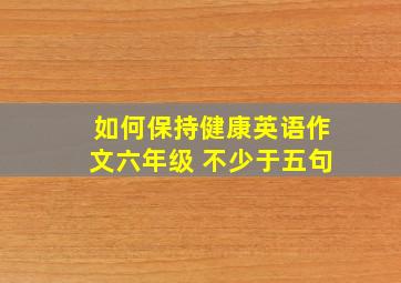 如何保持健康英语作文六年级 不少于五句